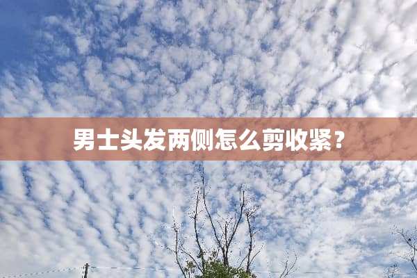 男士头发两侧怎么剪收紧？