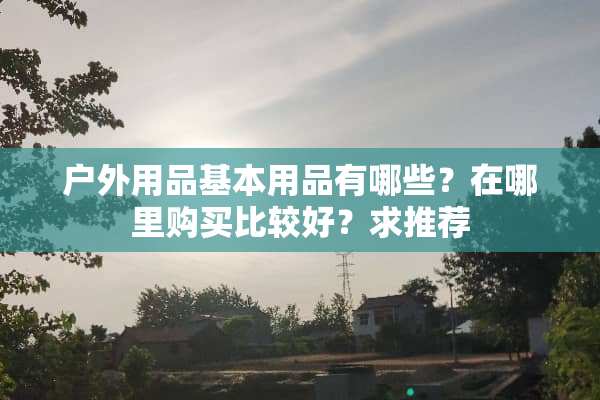 户外用品基本用品有哪些？在哪里购买比较好？求推荐