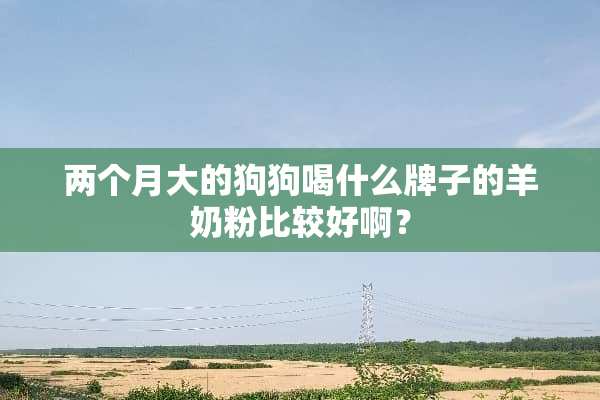 两个月大的狗狗喝什么牌子的羊奶粉比较好啊？