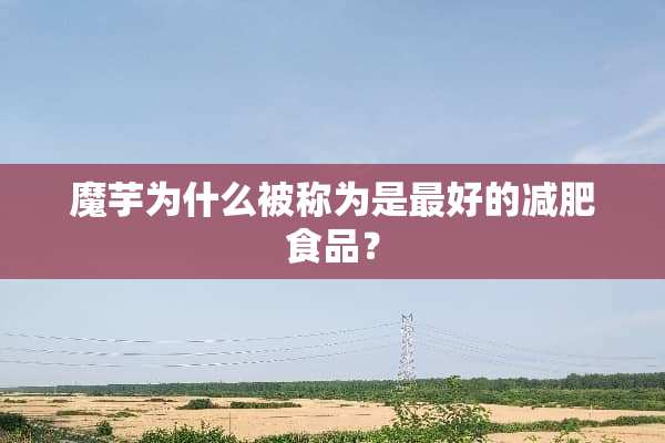 魔芋为什么被称为是最好的减肥食品？