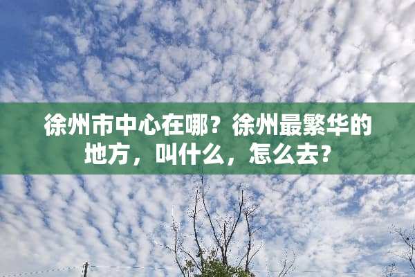 徐州市中心在哪？徐州最繁华的地方，叫什么，怎么去？