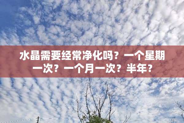 水晶需要经常净化吗？一个星期一次？一个月一次？半年？
