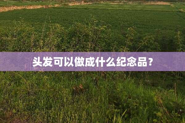 头发可以做成什么纪念品？