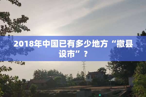 2018年中国已有多少地方“撤县设市”？