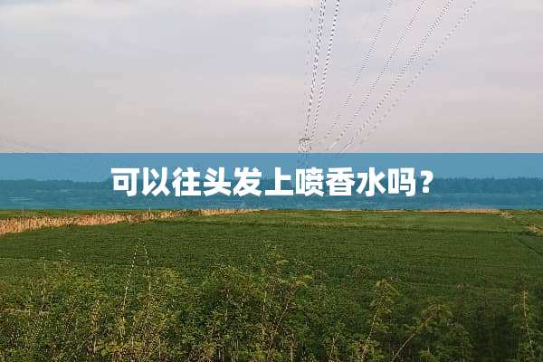 可以往头发上喷香水吗？