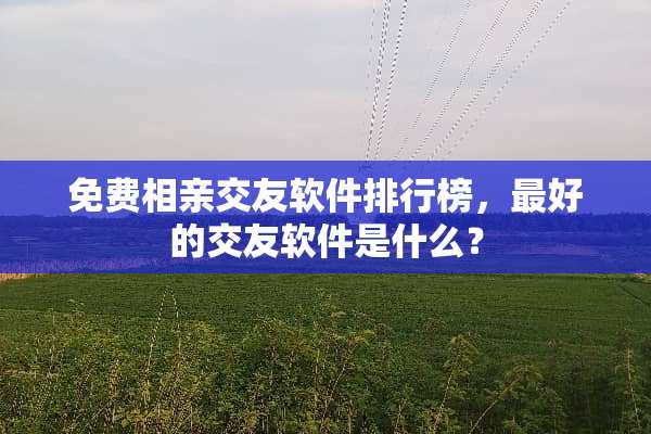 免费相亲交友软件排行榜，最好的交友软件是什么？
