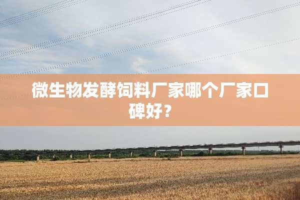 微生物发酵饲料厂家哪个厂家口碑好？