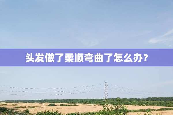 头发做了柔顺弯曲了怎么办？