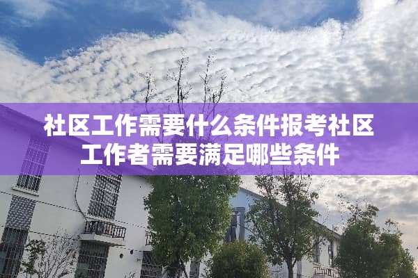 社区工作需要什么条件报考社区工作者需要满足哪些条件