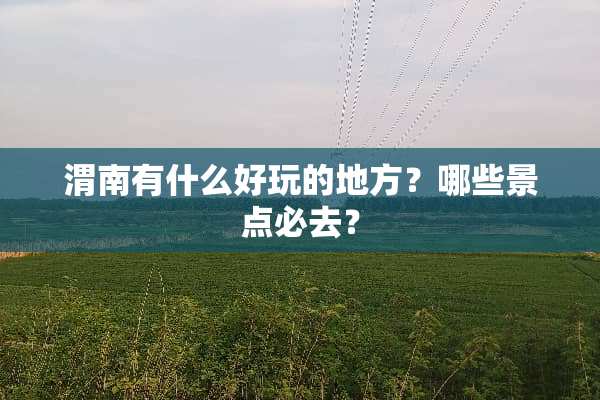 渭南有什么好玩的地方？哪些景点必去？