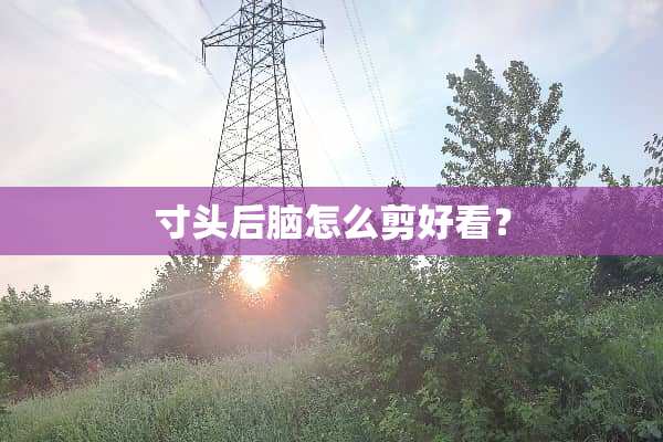 寸头后脑怎么剪好看？