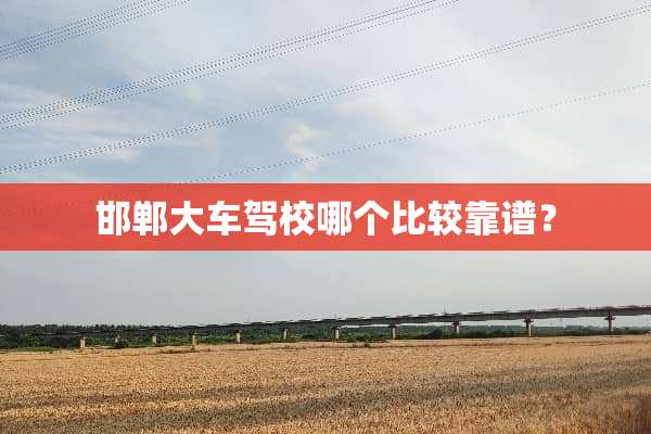 邯郸大车驾校哪个比较靠谱？