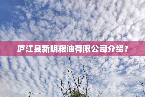 庐江县新明粮油有限公司介绍？
