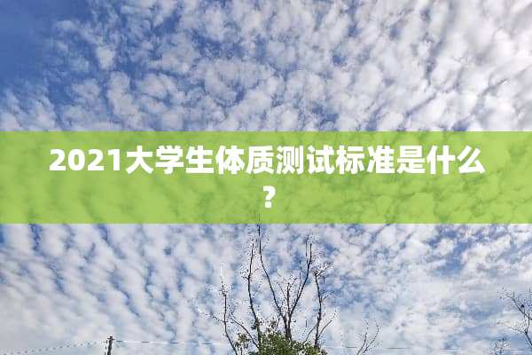 2021大学生体质测试标准是什么？