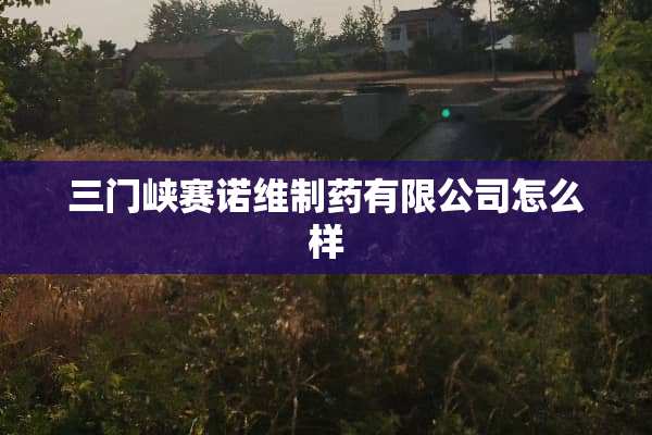 三门峡赛诺维制药有限公司怎么样