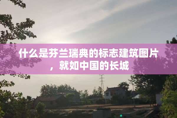 什么是芬兰瑞典的标志建筑图片，就如中国的长城