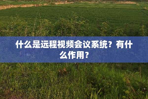 什么是远程视频会议系统？有什么作用？