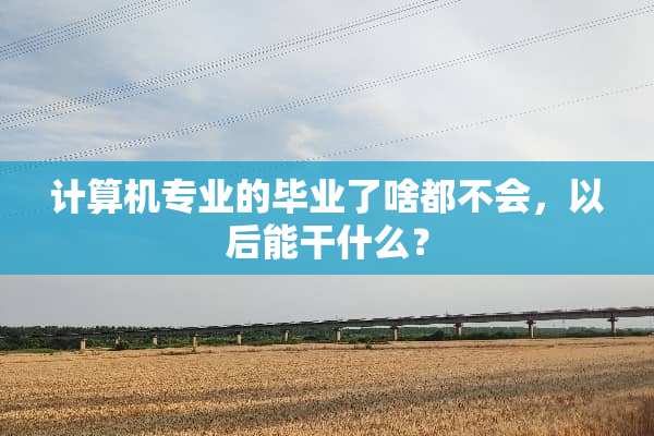 计算机专业的毕业了啥都不会，以后能干什么？