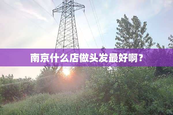 南京什么店做头发最好啊？
