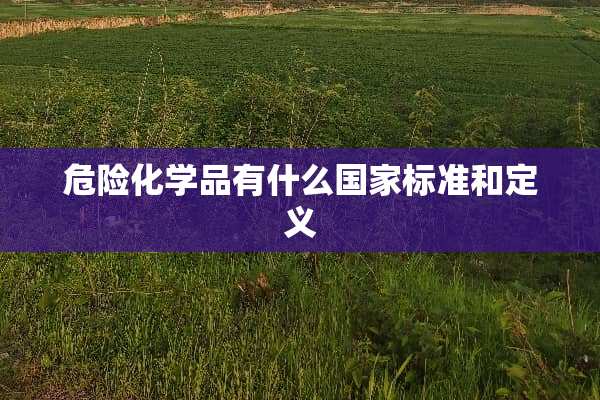 危险化学品有什么国家标准和定义