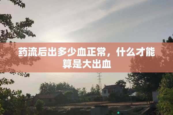 药流后出多少血正常，什么才能算是大出血