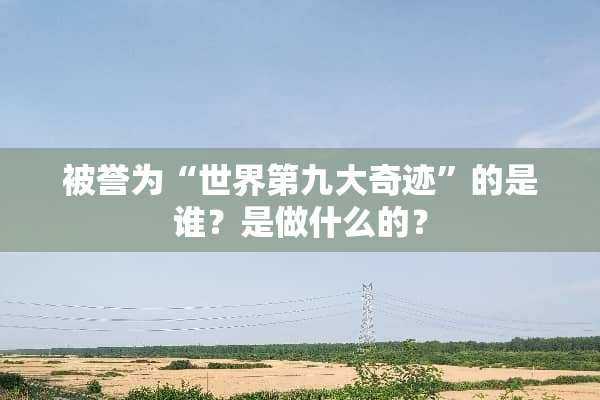 被誉为“世界第九大奇迹”的是谁？是做什么的？