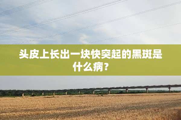 头皮上长出一块快突起的黑斑是什么病？