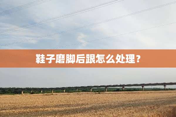鞋子磨脚后跟怎么处理？