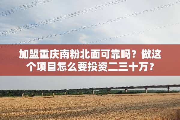 加盟重庆南粉北面可靠吗？做这个项目怎么要投资二三十万？