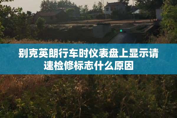 别克英朗行车时仪表盘上显示请速检修标志什么原因