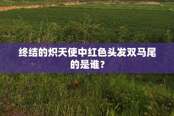 终结的炽天使中红色头发双马尾的是谁？