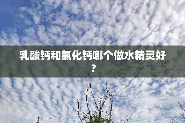 *酸钙和氯化钙哪个做水精灵好？