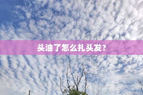 头油了怎么扎头发？