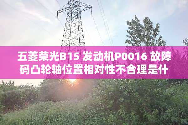 五菱荣光B15 发动机P0016 故障码凸轮轴位置相对性不合理是什么问题？