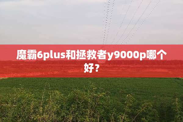 魔霸6plus和拯救者y9000p哪个好？
