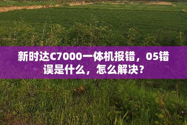 新时达C7000一体机报错，05错误是什么，怎么解决？