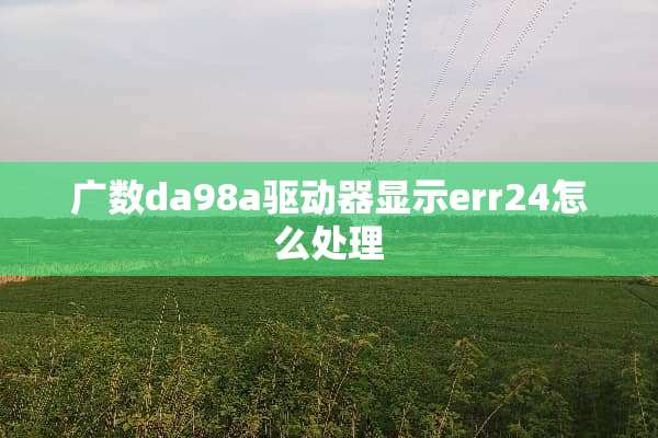 广数da98a驱动器显示err24怎么处理