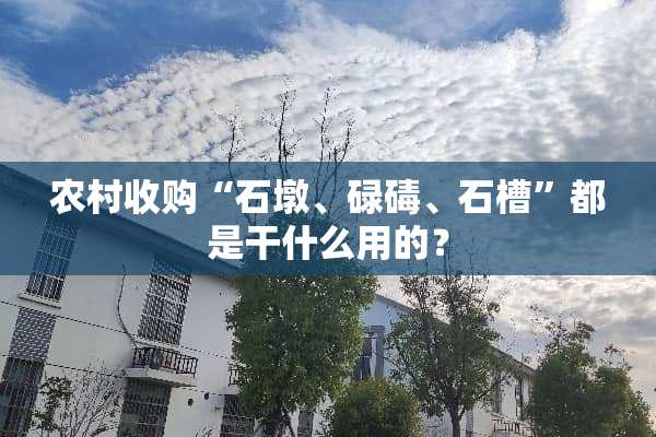 农村收购“石墩、碌碡、石槽”都是干什么用的？