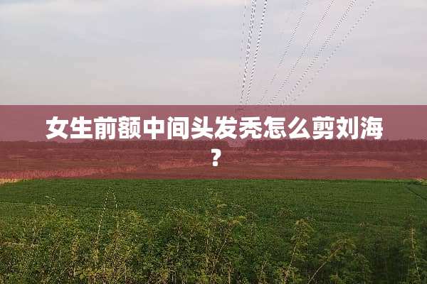 女生前额中间头发秃怎么剪刘海？