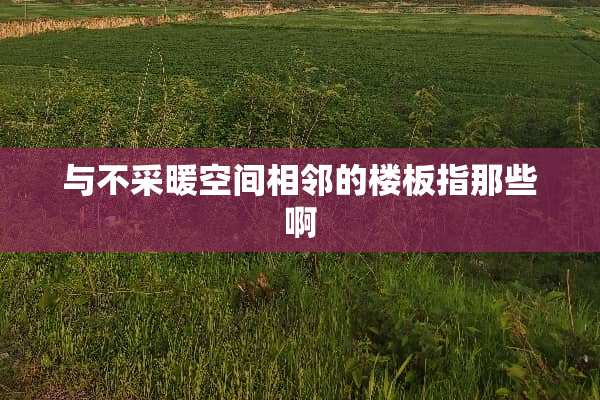 与不采暖空间相邻的楼板指那些啊