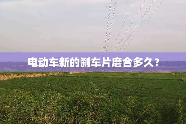 电动车新的刹车片磨合多久？