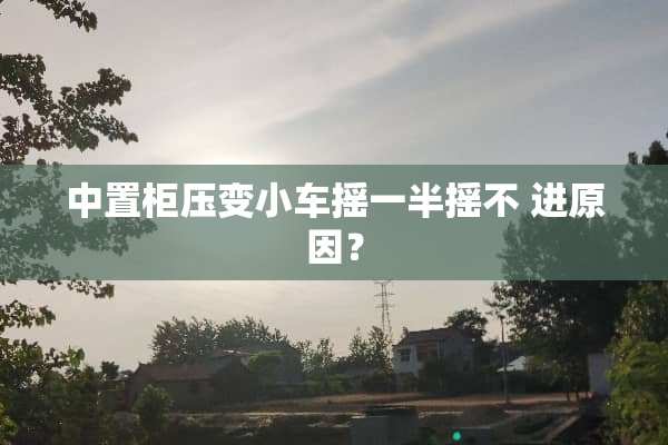 中置柜压变小车摇一半摇不 进原因？