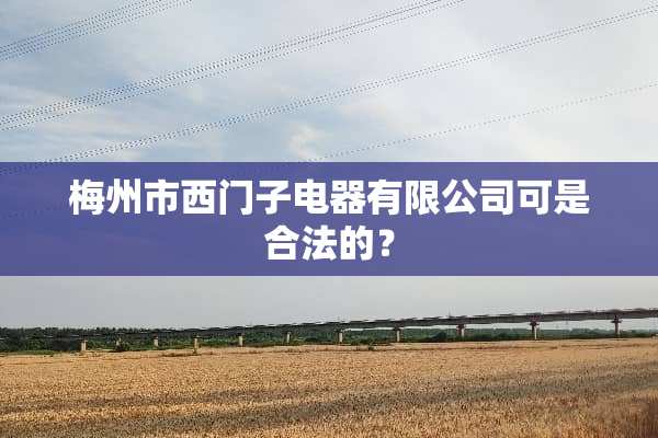 梅州市西门子电器有限公司可是合法的？