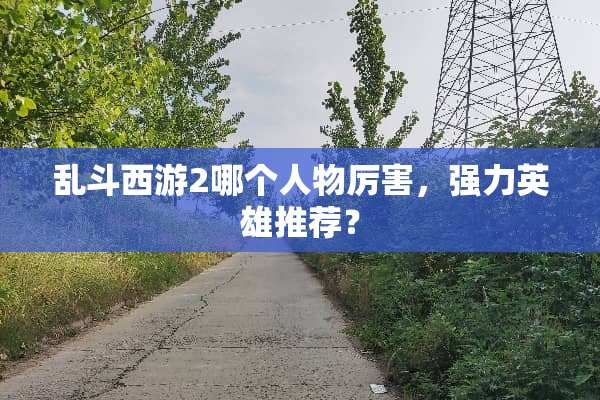 乱斗西游2哪个人物厉害，强力英雄推荐？