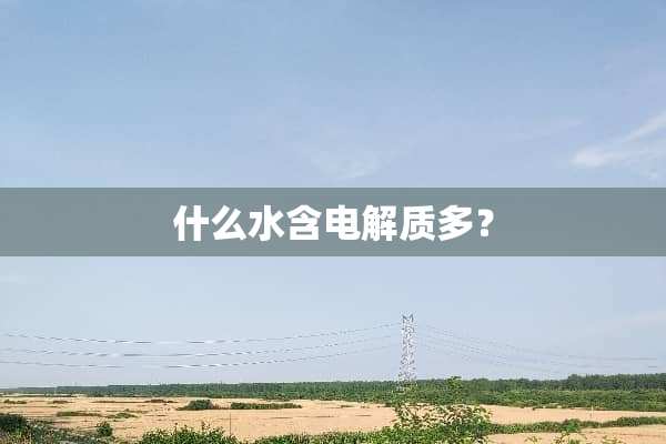 什么水含电解质多？