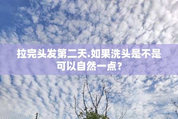 拉完头发第二天.如果洗头是不是可以自然一点？