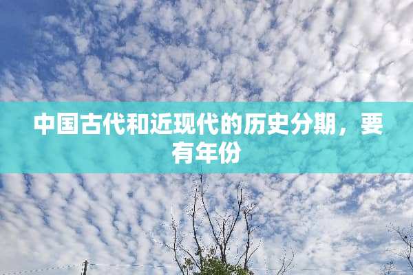中国古代和近现代的历史分期，要有年份
