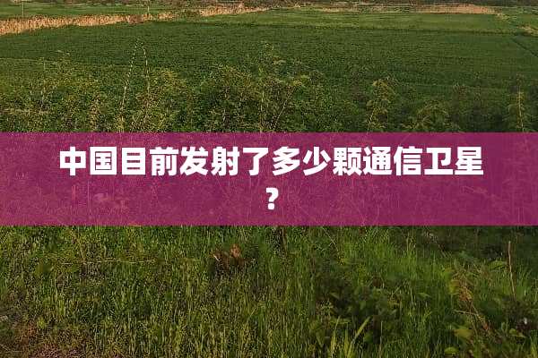 中国目前发射了多少颗通信卫星？