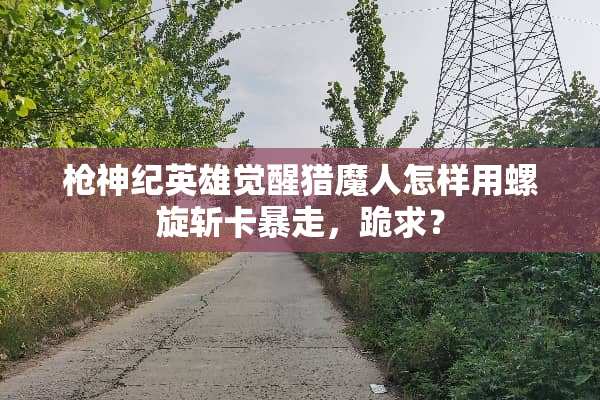 *神纪英雄觉醒猎魔人怎样用螺旋斩卡暴走，跪求？