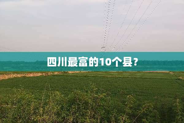四川最富的10个县？